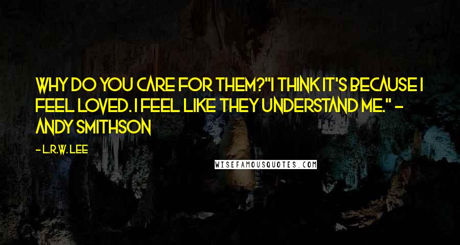 L.R.W. Lee Quotes: Why do you care for them?"I think it's because I feel loved. I feel like they understand me." - Andy Smithson