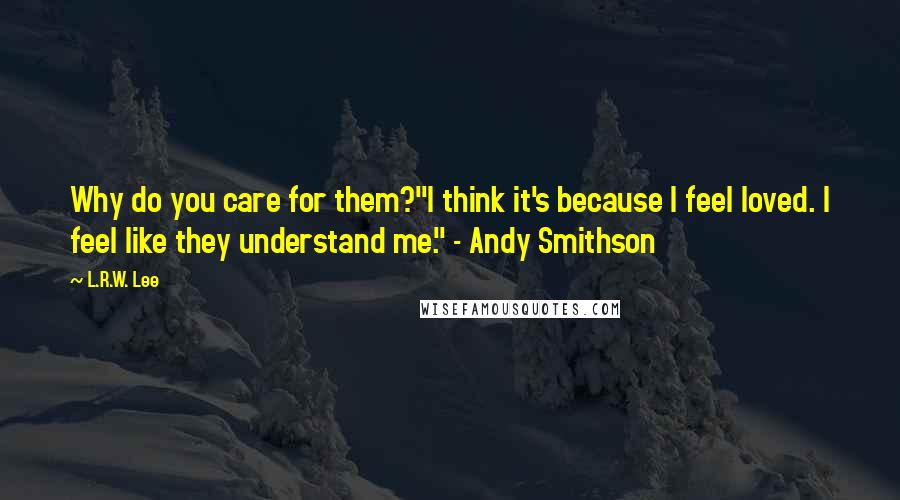 L.R.W. Lee Quotes: Why do you care for them?"I think it's because I feel loved. I feel like they understand me." - Andy Smithson