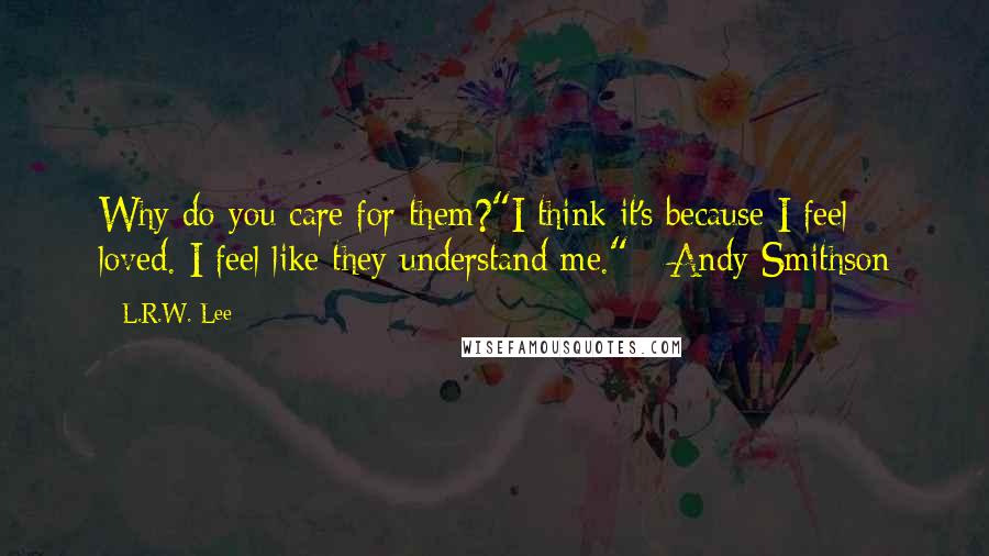 L.R.W. Lee Quotes: Why do you care for them?"I think it's because I feel loved. I feel like they understand me." - Andy Smithson