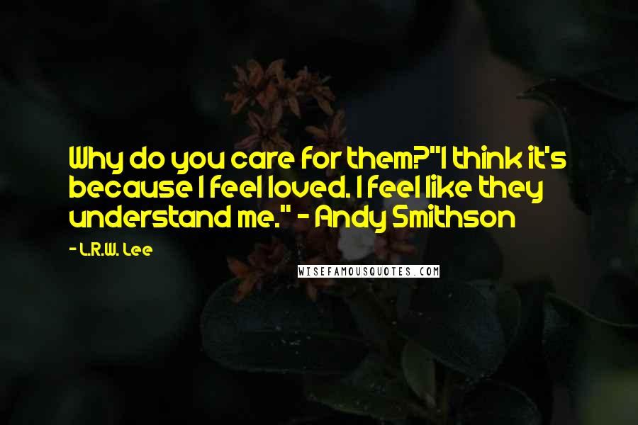 L.R.W. Lee Quotes: Why do you care for them?"I think it's because I feel loved. I feel like they understand me." - Andy Smithson