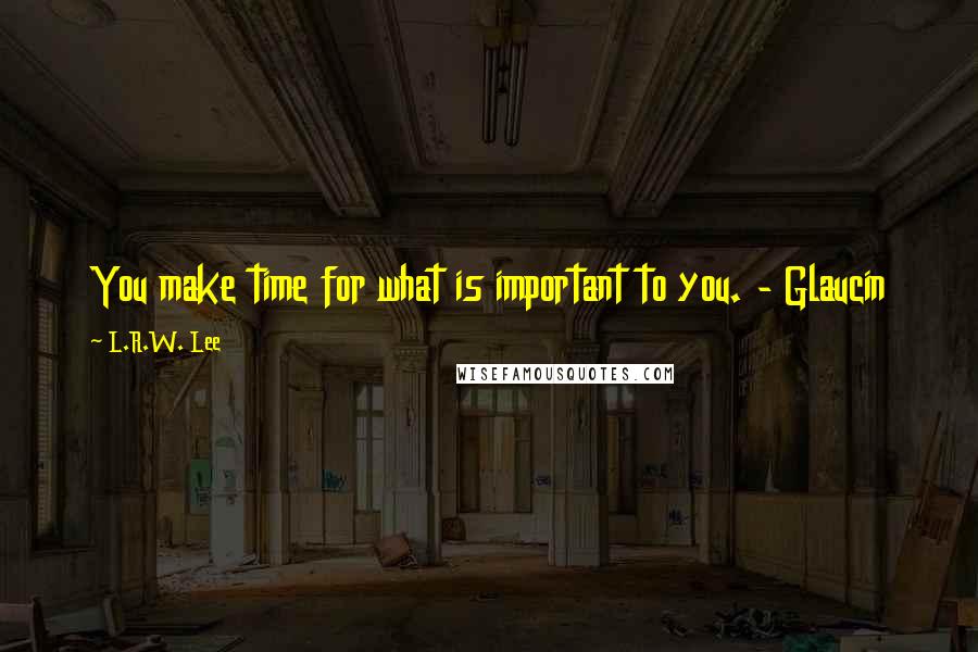 L.R.W. Lee Quotes: You make time for what is important to you. - Glaucin