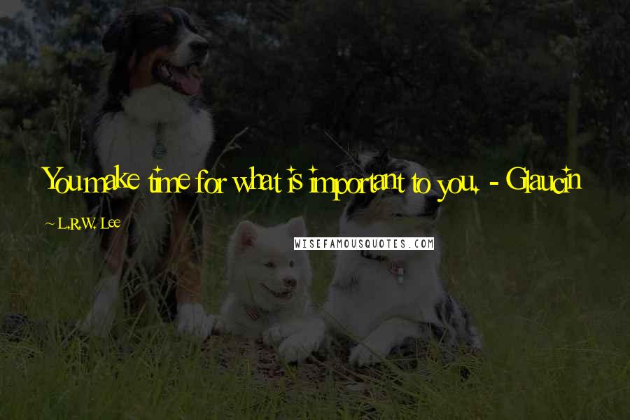 L.R.W. Lee Quotes: You make time for what is important to you. - Glaucin