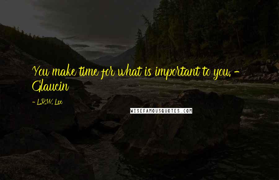 L.R.W. Lee Quotes: You make time for what is important to you. - Glaucin