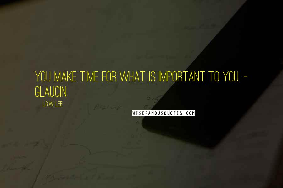 L.R.W. Lee Quotes: You make time for what is important to you. - Glaucin