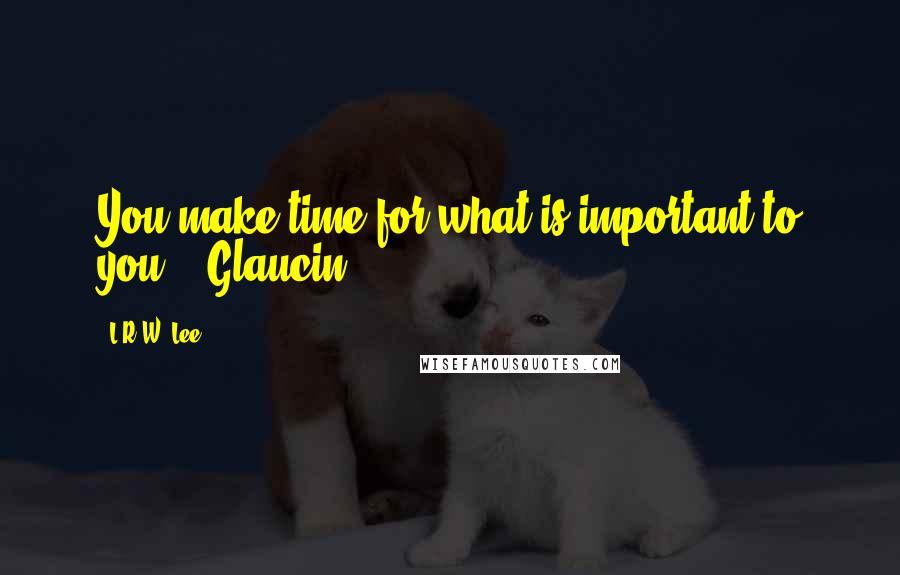 L.R.W. Lee Quotes: You make time for what is important to you. - Glaucin