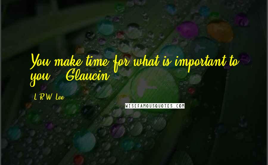 L.R.W. Lee Quotes: You make time for what is important to you. - Glaucin