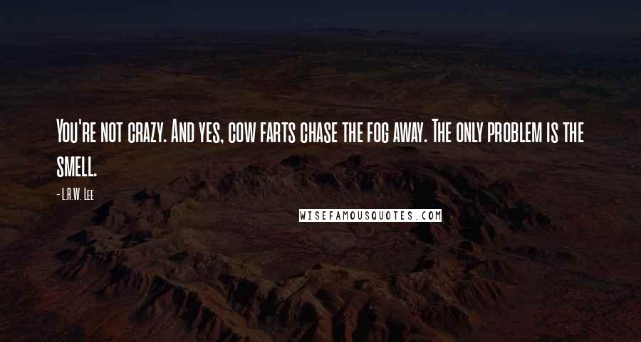 L.R.W. Lee Quotes: You're not crazy. And yes, cow farts chase the fog away. The only problem is the smell.