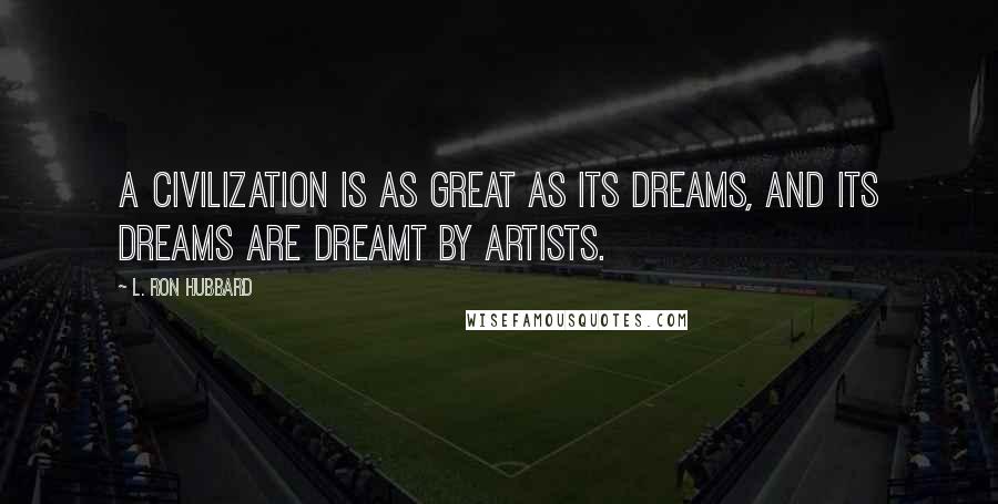 L. Ron Hubbard Quotes: A civilization is as great as its dreams, and its dreams are dreamt by artists.