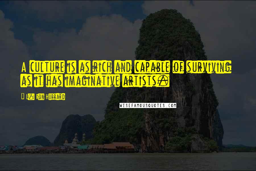 L. Ron Hubbard Quotes: A culture is as rich and capable of surviving as it has imaginative artists.