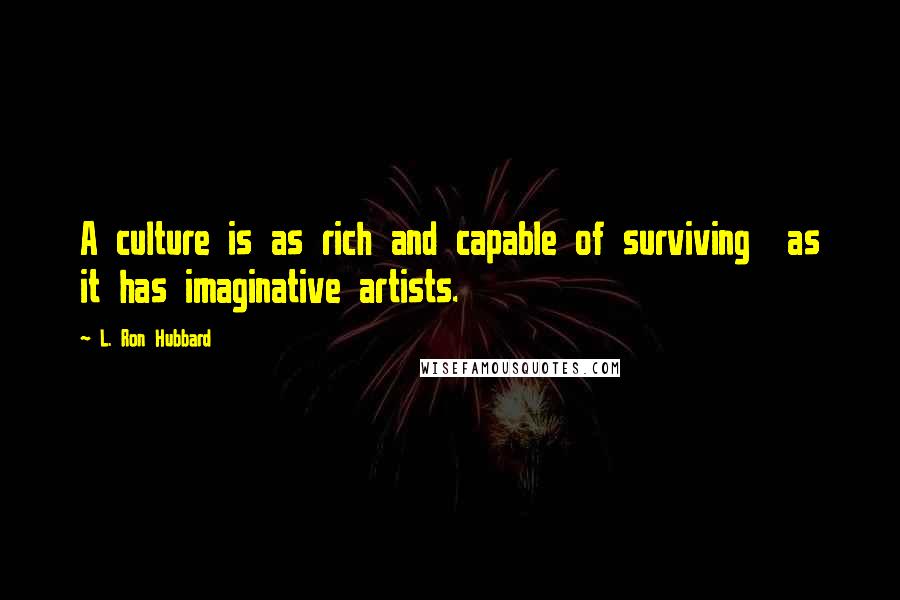 L. Ron Hubbard Quotes: A culture is as rich and capable of surviving  as it has imaginative artists.