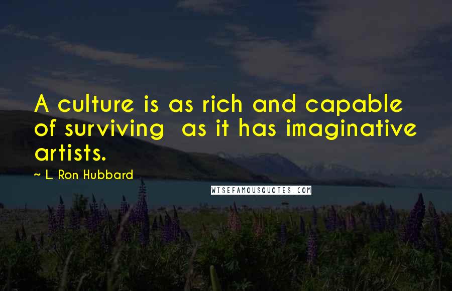 L. Ron Hubbard Quotes: A culture is as rich and capable of surviving  as it has imaginative artists.