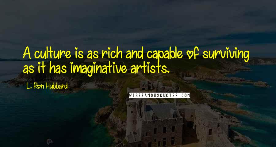 L. Ron Hubbard Quotes: A culture is as rich and capable of surviving  as it has imaginative artists.