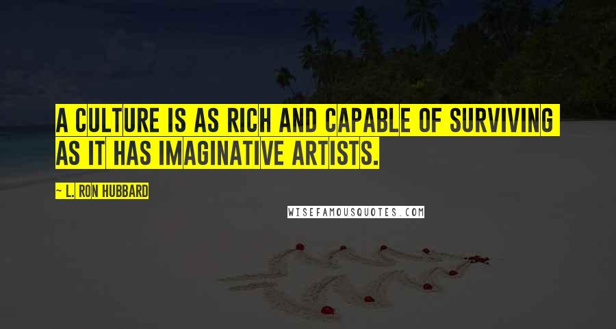 L. Ron Hubbard Quotes: A culture is as rich and capable of surviving  as it has imaginative artists.