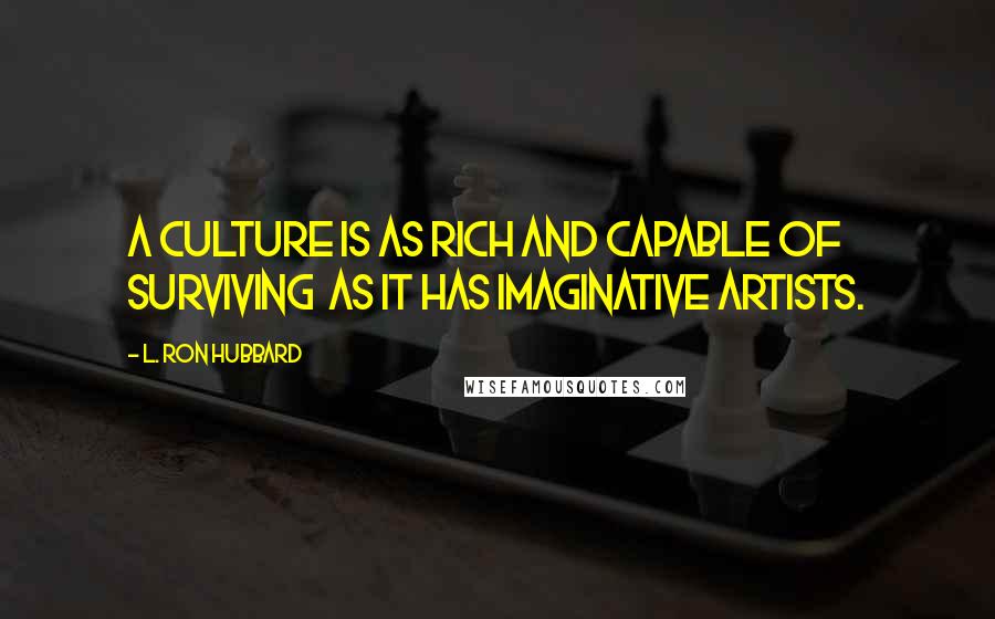 L. Ron Hubbard Quotes: A culture is as rich and capable of surviving  as it has imaginative artists.