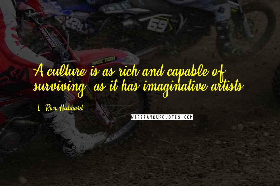 L. Ron Hubbard Quotes: A culture is as rich and capable of surviving  as it has imaginative artists.