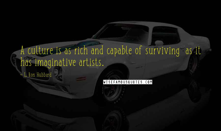 L. Ron Hubbard Quotes: A culture is as rich and capable of surviving  as it has imaginative artists.