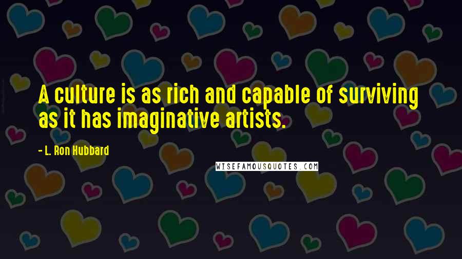 L. Ron Hubbard Quotes: A culture is as rich and capable of surviving  as it has imaginative artists.