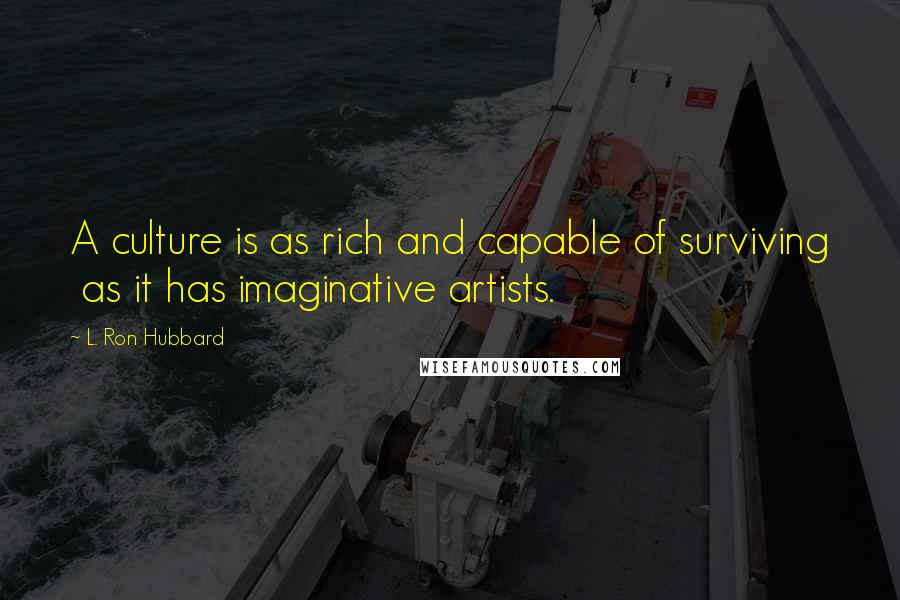 L. Ron Hubbard Quotes: A culture is as rich and capable of surviving  as it has imaginative artists.