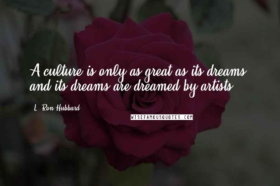 L. Ron Hubbard Quotes: A culture is only as great as its dreams, and its dreams are dreamed by artists.