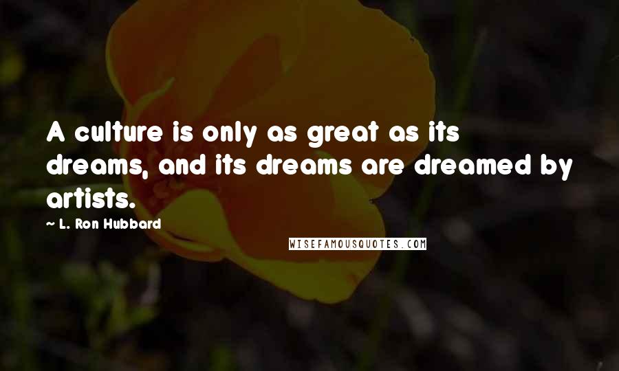 L. Ron Hubbard Quotes: A culture is only as great as its dreams, and its dreams are dreamed by artists.