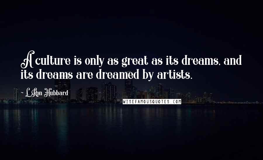 L. Ron Hubbard Quotes: A culture is only as great as its dreams, and its dreams are dreamed by artists.