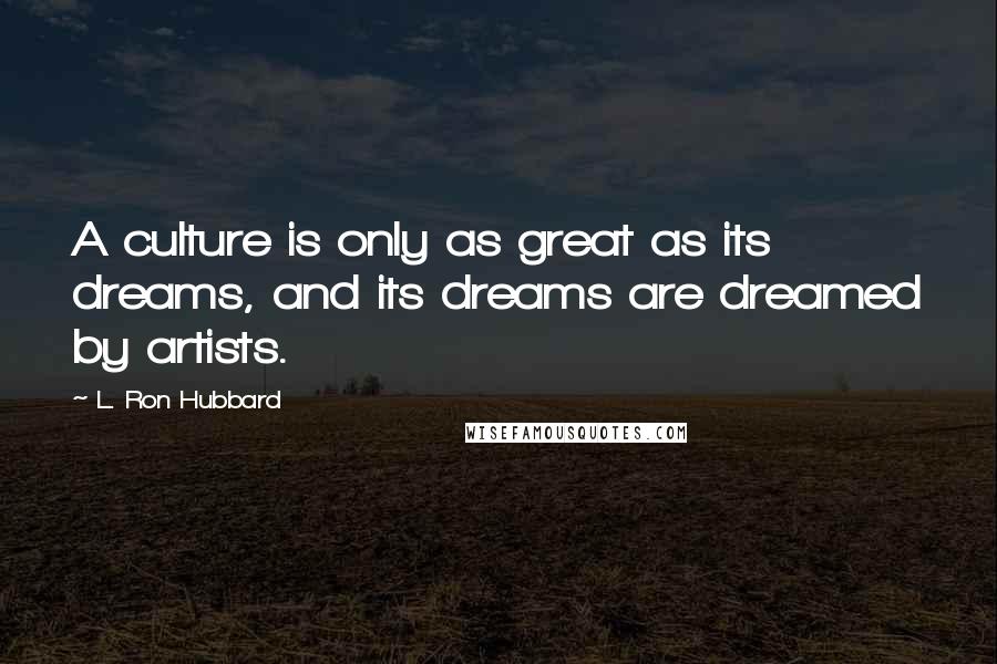 L. Ron Hubbard Quotes: A culture is only as great as its dreams, and its dreams are dreamed by artists.