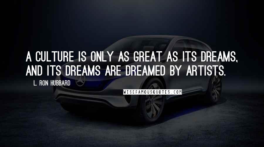 L. Ron Hubbard Quotes: A culture is only as great as its dreams, and its dreams are dreamed by artists.