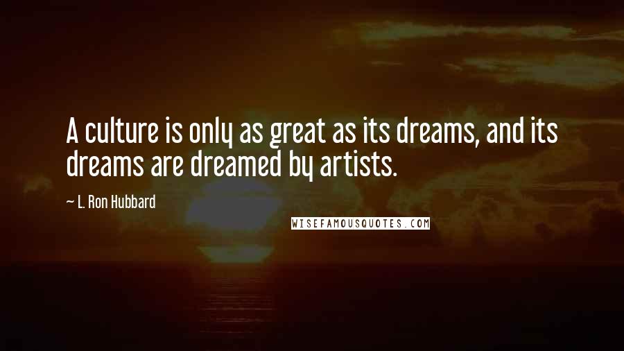 L. Ron Hubbard Quotes: A culture is only as great as its dreams, and its dreams are dreamed by artists.