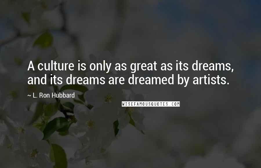 L. Ron Hubbard Quotes: A culture is only as great as its dreams, and its dreams are dreamed by artists.