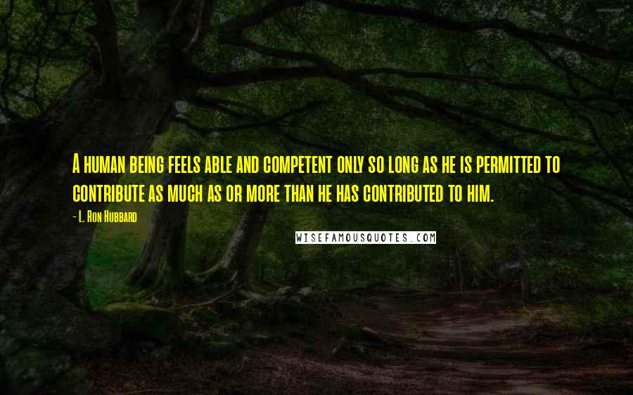 L. Ron Hubbard Quotes: A human being feels able and competent only so long as he is permitted to contribute as much as or more than he has contributed to him.