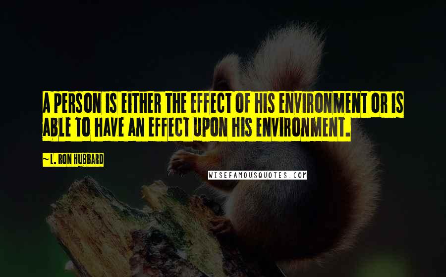 L. Ron Hubbard Quotes: A person is either the effect of his environment or is able to have an effect upon his environment.