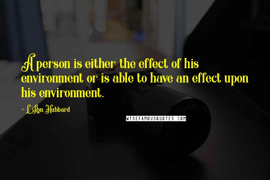 L. Ron Hubbard Quotes: A person is either the effect of his environment or is able to have an effect upon his environment.