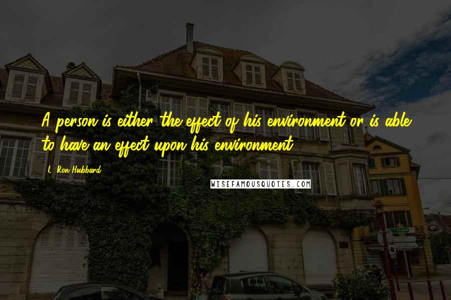 L. Ron Hubbard Quotes: A person is either the effect of his environment or is able to have an effect upon his environment.