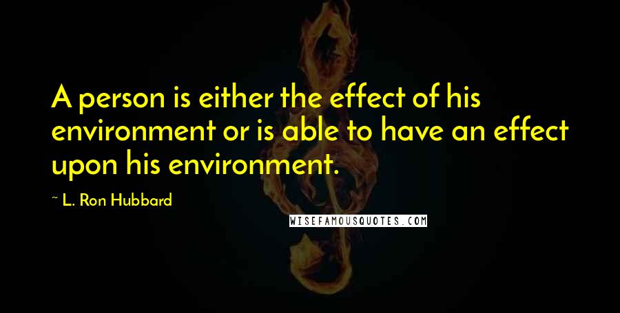 L. Ron Hubbard Quotes: A person is either the effect of his environment or is able to have an effect upon his environment.