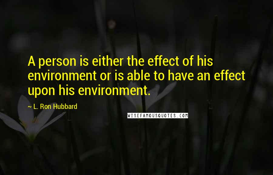 L. Ron Hubbard Quotes: A person is either the effect of his environment or is able to have an effect upon his environment.