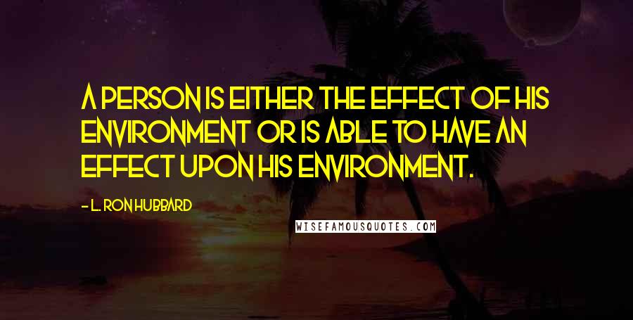 L. Ron Hubbard Quotes: A person is either the effect of his environment or is able to have an effect upon his environment.