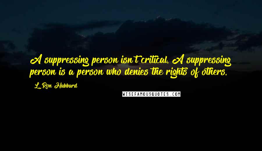 L. Ron Hubbard Quotes: A suppressing person isn't critical. A suppressing person is a person who denies the rights of others.