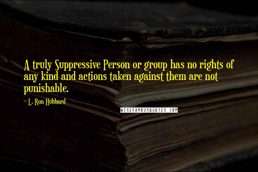 L. Ron Hubbard Quotes: A truly Suppressive Person or group has no rights of any kind and actions taken against them are not punishable.