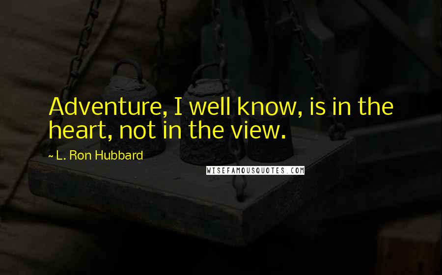 L. Ron Hubbard Quotes: Adventure, I well know, is in the heart, not in the view.