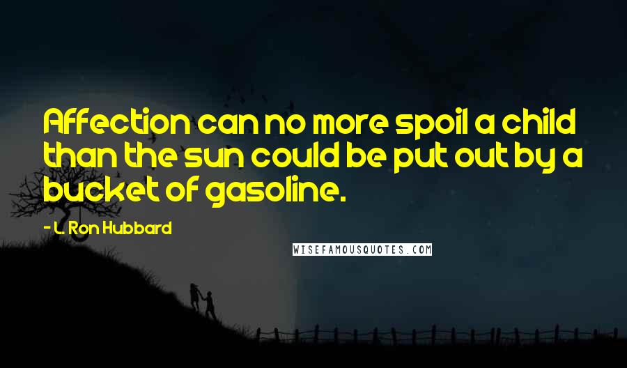 L. Ron Hubbard Quotes: Affection can no more spoil a child than the sun could be put out by a bucket of gasoline.