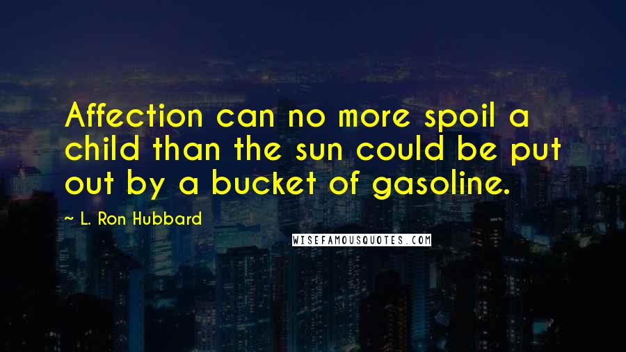 L. Ron Hubbard Quotes: Affection can no more spoil a child than the sun could be put out by a bucket of gasoline.