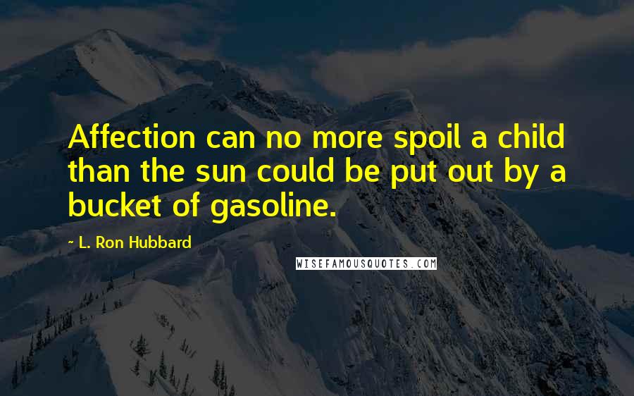 L. Ron Hubbard Quotes: Affection can no more spoil a child than the sun could be put out by a bucket of gasoline.