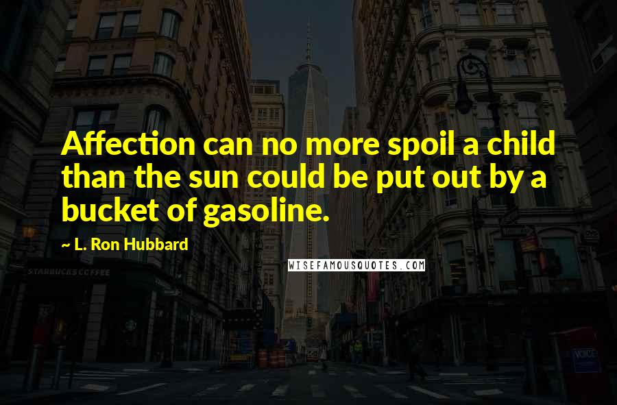 L. Ron Hubbard Quotes: Affection can no more spoil a child than the sun could be put out by a bucket of gasoline.