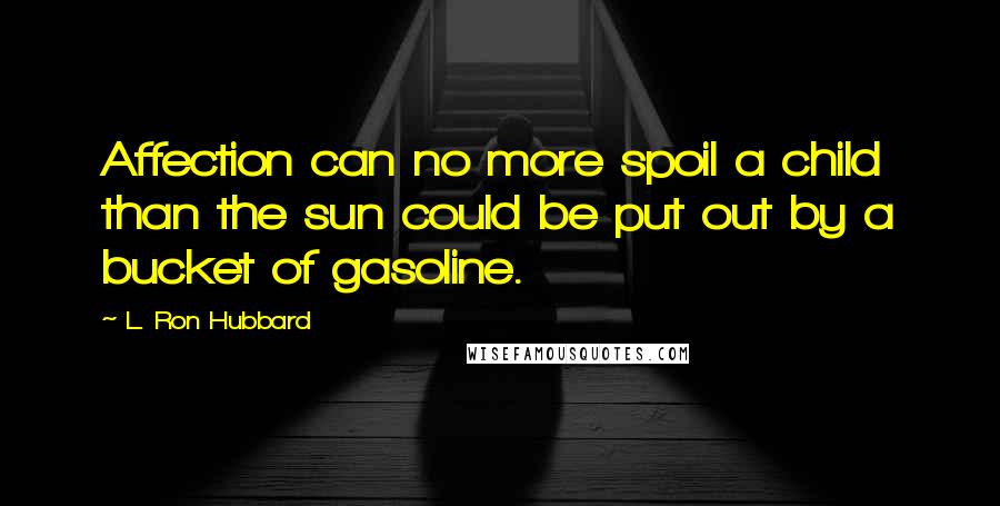 L. Ron Hubbard Quotes: Affection can no more spoil a child than the sun could be put out by a bucket of gasoline.