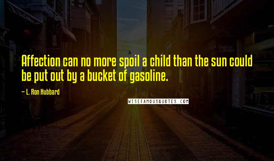 L. Ron Hubbard Quotes: Affection can no more spoil a child than the sun could be put out by a bucket of gasoline.