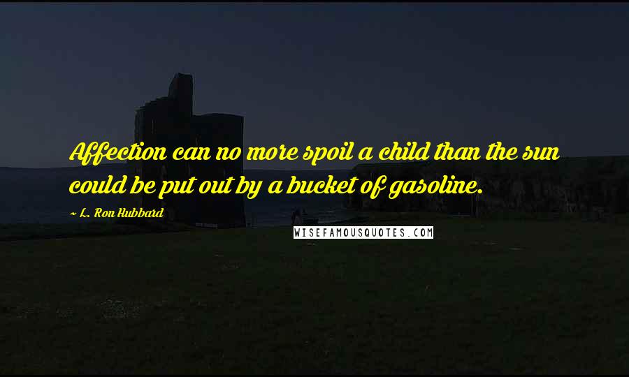 L. Ron Hubbard Quotes: Affection can no more spoil a child than the sun could be put out by a bucket of gasoline.