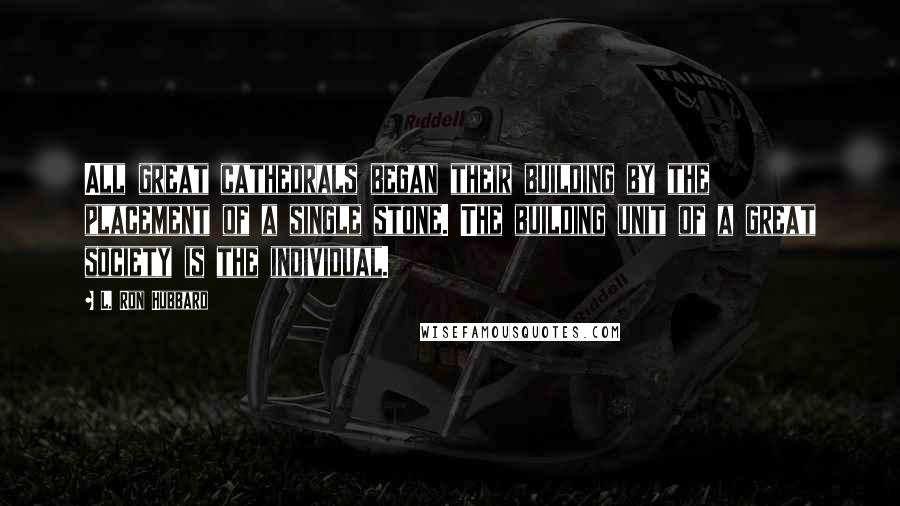 L. Ron Hubbard Quotes: All great cathedrals began their building by the placement of a single stone. The building unit of a great society is the individual.