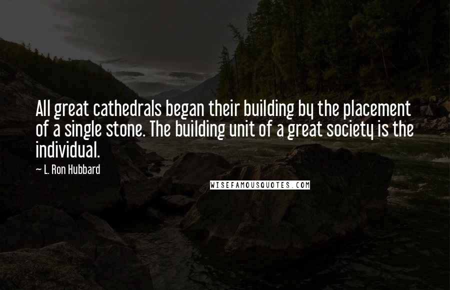 L. Ron Hubbard Quotes: All great cathedrals began their building by the placement of a single stone. The building unit of a great society is the individual.