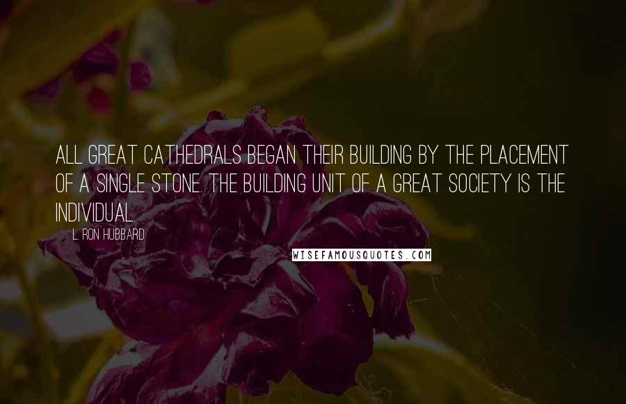 L. Ron Hubbard Quotes: All great cathedrals began their building by the placement of a single stone. The building unit of a great society is the individual.