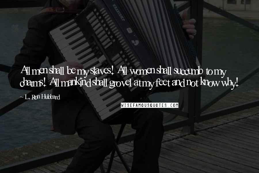 L. Ron Hubbard Quotes: All men shall be my slaves! All women shall succumb to my charms! All mankind shall grovel at my feet and not know why!